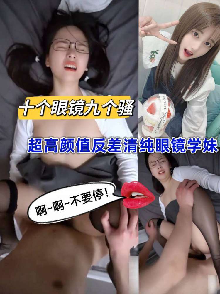 十个眼镜九个骚 超高颜值反差清纯眼镜学生妹