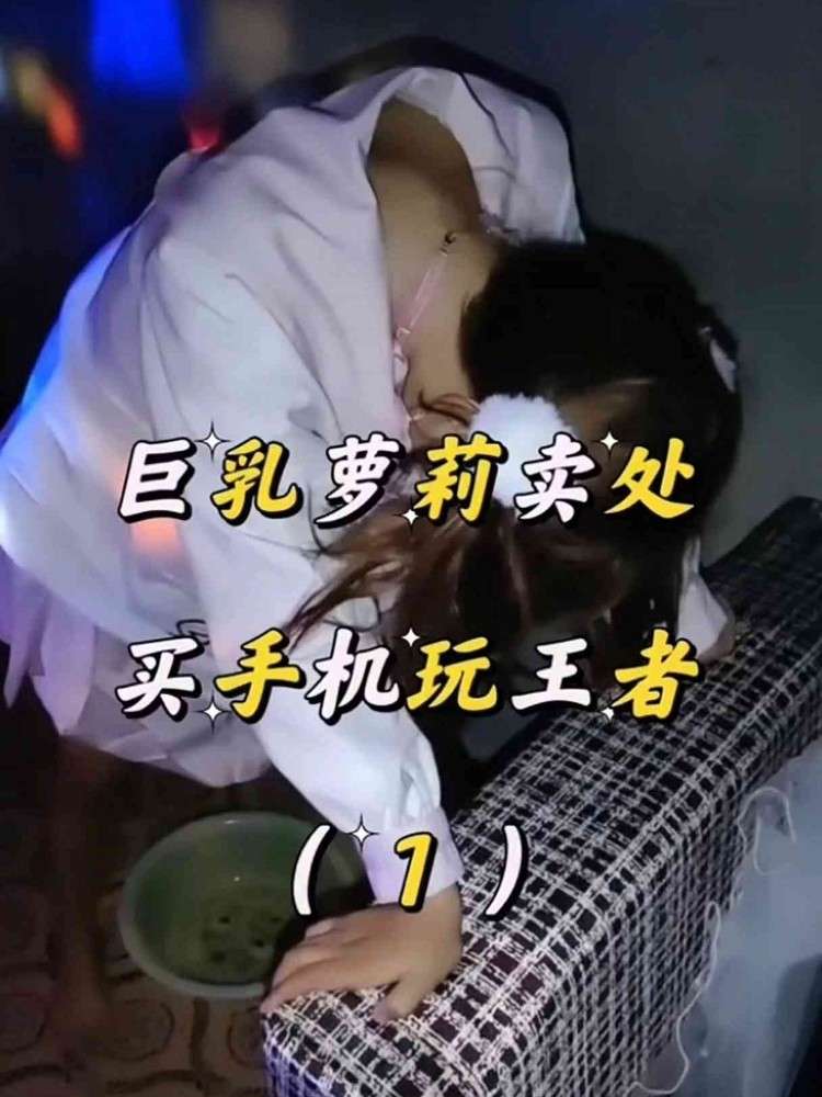 巨乳极品萝莉妹卖处买手机玩王者荣耀