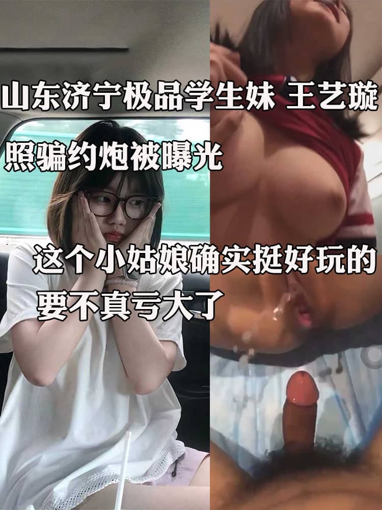 山东济宁极品反差学生妹 王艺璇 照骗约炮被曝光 好在身材不错奶子又大又挺 小穴足够敏感刚进去就喷水 要不真亏大了
