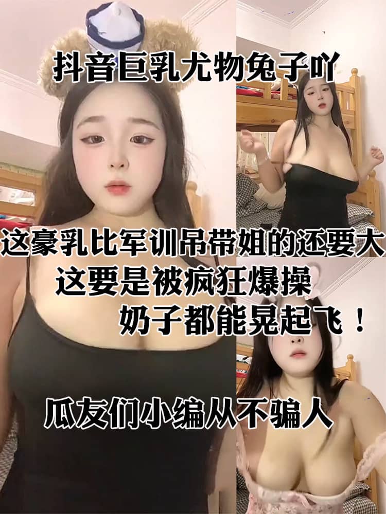抖音巨乳尤物兔子吖 丰满身材极品嫩妹 热舞甩奶性感至极 这豪乳比军训吊带姐的还要大！