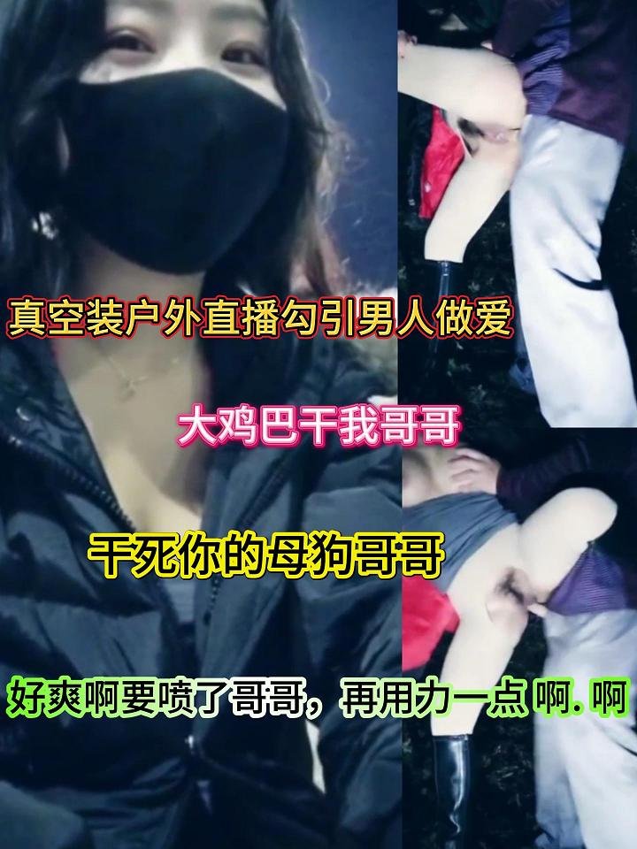 真空装户外直播勾引男人做爱，大鸡巴干我哥哥，干死你的母狗哥哥，好爽啊要喷了哥哥，再用力一点