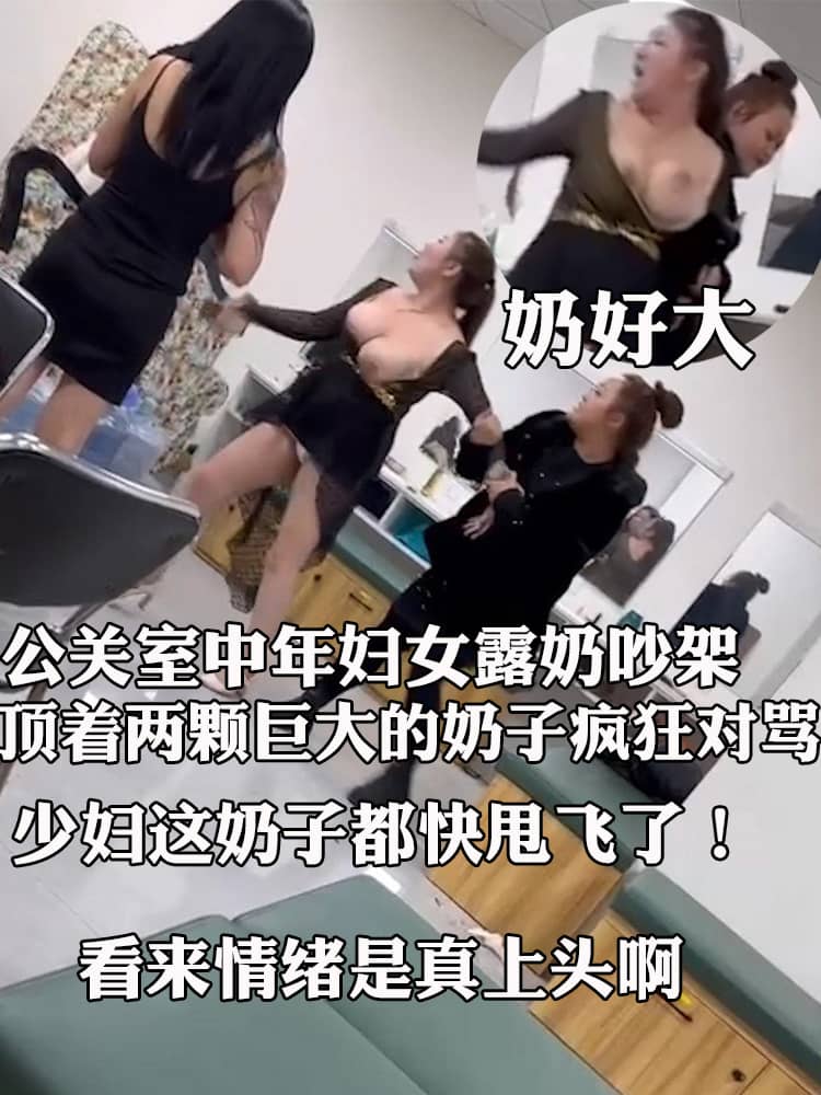 公关室中年妇女露奶吵架 顶着两颗巨大的奶子疯狂对骂 少妇这奶子都快甩飞了！