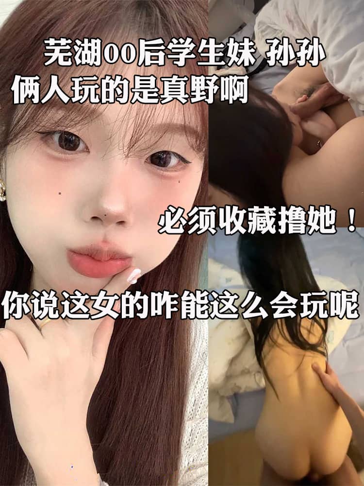 芜湖00后学生妹 孙孙 酒店约炮金主视频曝光 嫩舌乖巧伺候主人肉屌 绝美翘臀被疯狂后入 高潮连连