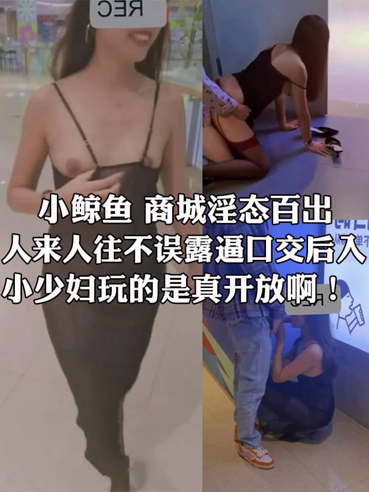 小鲸鱼 商城淫态百出 人来人往不误露逼口交后入 小少妇玩的是真开放啊！