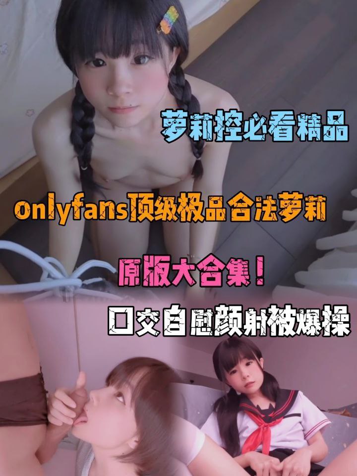 onlyfans顶级极品合法萝莉 原版大合集，清纯少女口交自慰颜射被爆操
