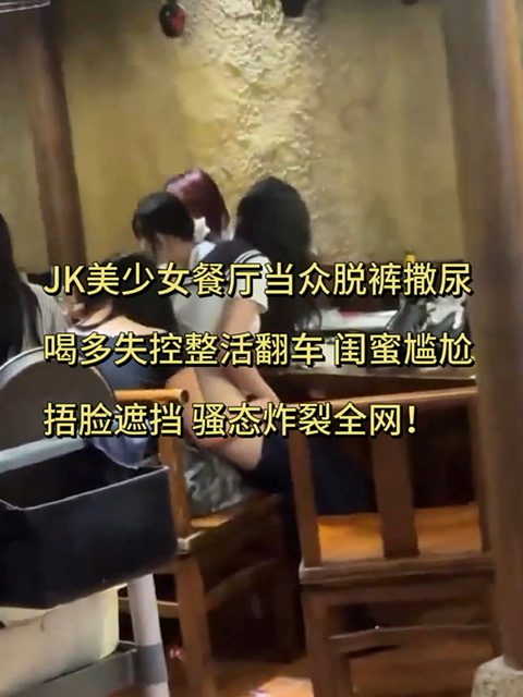 JK美少女餐厅当众脱裤撒尿 喝多失控整活翻车 闺蜜尴尬捂脸遮挡 骚态炸裂全网！