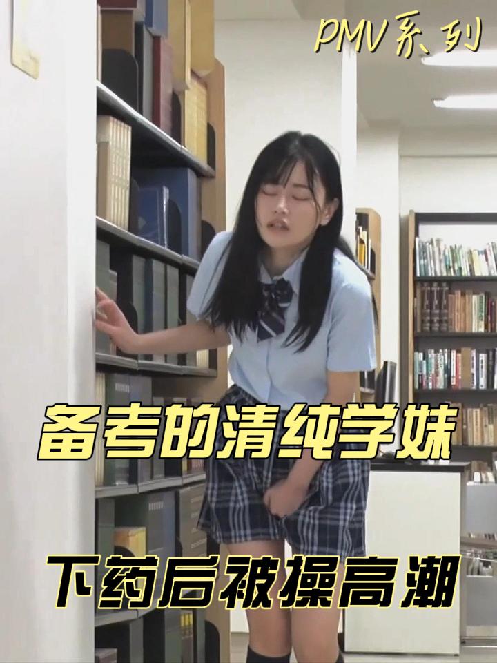 【pmv 系列】  备考的清纯学妹，下药后被操高潮