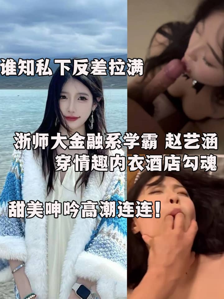 浙师大金融系学霸 赵艺涵 化身魅惑尤物 穿情趣内衣酒店勾魂 与男友狂热交欢 甜美呻吟高潮连连！