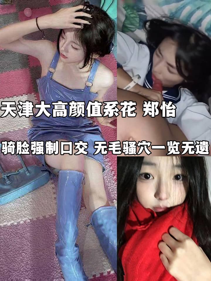 天津大高颜值系花 郑怡 酒店做爱视频曝光 骑脸强制口交 无毛骚穴一览无遗 无套爆操刺激十足！