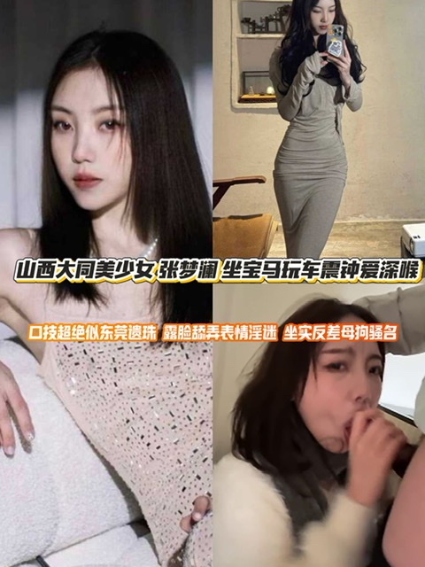 山西大同美少女 张梦澜 坐宝马玩车震钟爱深喉 口技超绝似东莞遗珠 露脸舔弄表情淫迷 坐实反差母狗骚名