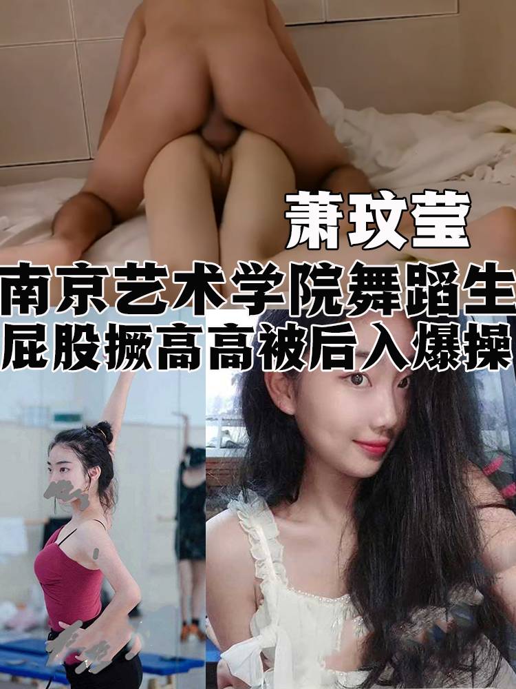 南京艺术学院 极品高颜值舞蹈生 萧玟莹 主动掰开逼给富二代男友看 屁股撅高高被后入爆操 非常带劲