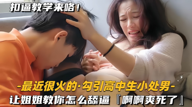 【最近很火的-勾引高中生小处男】让姐姐教你怎么舔逼，啊啊爽死了