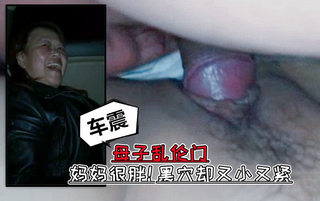 车震门！极品肥婆妈妈声音超酥！虽然胖！逼却很小