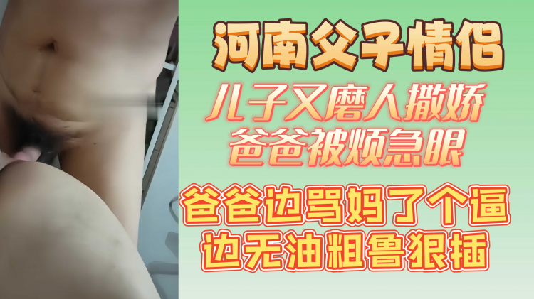 河南父子情侣 儿子又磨人撒娇 爸爸被烦急眼 爸爸边骂妈了个逼边无油粗鲁狠插