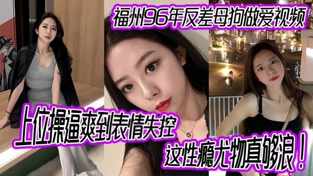 【反差少女】福州96年反差母狗做爱视频，上位操逼爽到表情失控，这性瘾尤物真够浪！ 视频封面