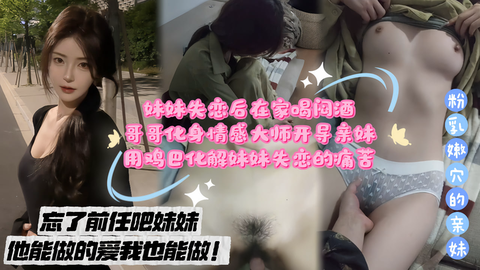 【忘了前任吧妹妹，他能做的爱我也能做！】妹妹失恋后在家喝闷酒，哥哥化身情感大师开导亲妹 视频封面