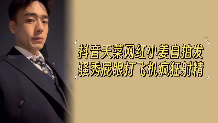 抖音天菜网红小姜 自拍发骚秀屁眼打飞机疯狂射精