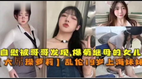【大屌操萝莉】乱伦19岁上海妹妹 自慰被哥哥发信，爆菊继母的女儿