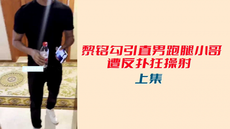 【上集】黎铭勾引直男跑腿小哥遭反扑狂操射