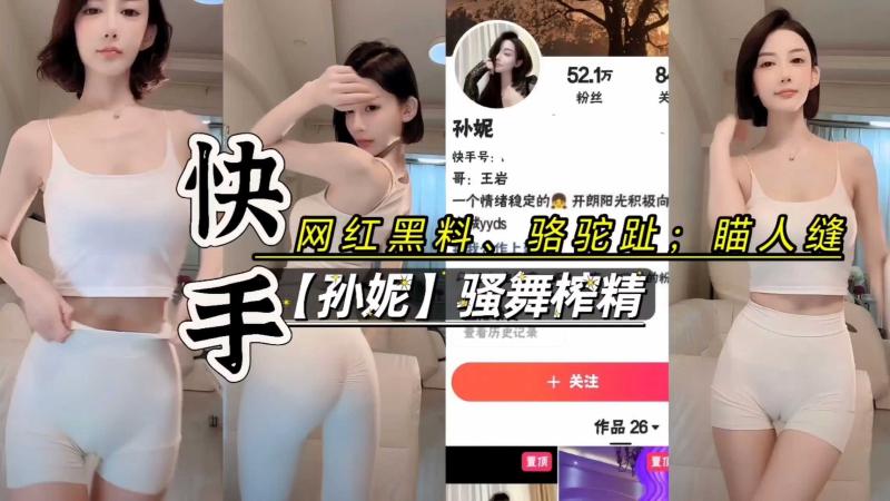 意淫盯射网红骚货骆驼趾、骚舞榨精;快手孙妮50多万粉丝