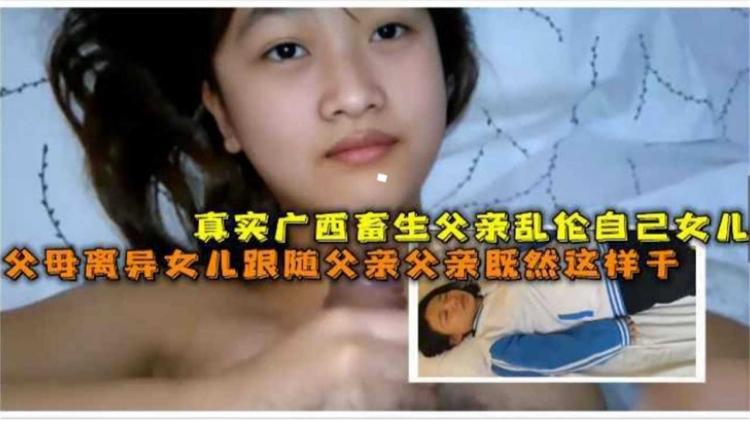 【鬼父乱伦】真实广西畜生父亲乱伦自己高中女儿，女儿被强制破处眼神空洞！
