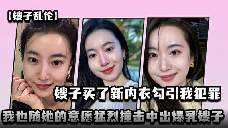 【嫂子乱伦】嫂子买了新内衣勾引我犯罪，我也随她的意愿勐烈撞击中出爆乳嫂子