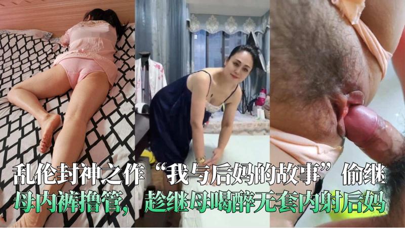 我与后妈的故事”偷继母内裤撸管，趁继母喝醉无套内射后妈
