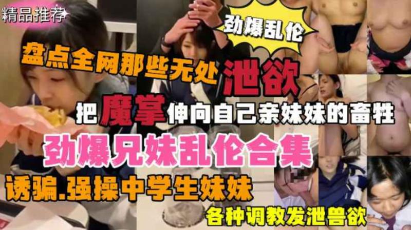 劲爆兄妹乱伦大合集！盘点全网那些无处泄欲的畜生诱骗