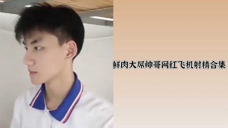鲜肉大屌帅哥网红飞机射精合集