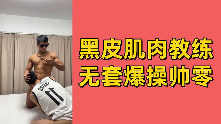身材超好的黑皮肌肉教练，无套爆操帅零学员