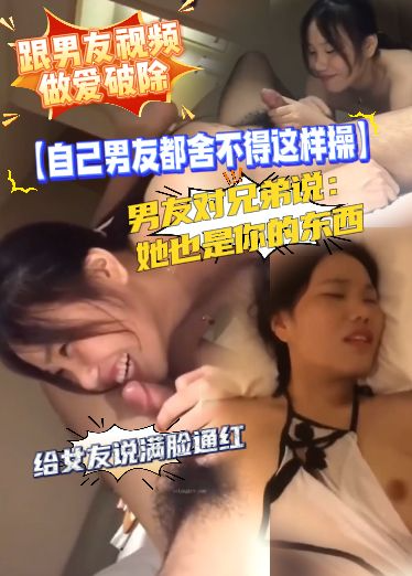 【自己男友都舍不得这样操】跟男友视频做爱破除，男友对兄弟说：她也是你的东西。给女友说满脸通红