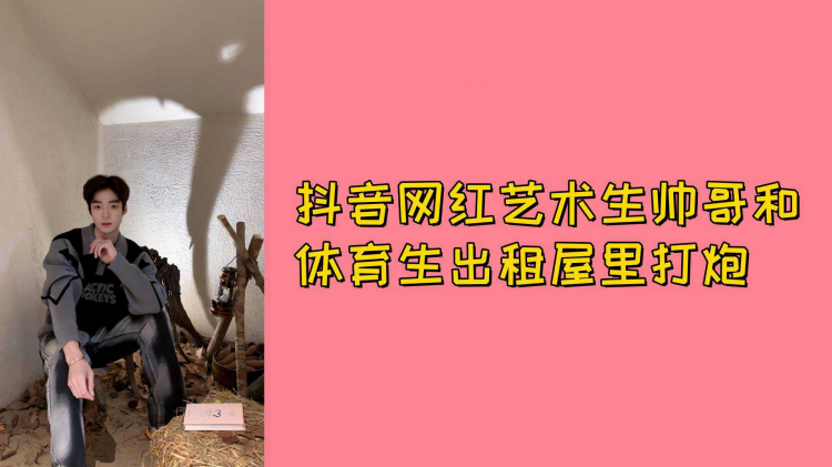 抖音网红艺术生帅哥和体育生出租屋里打炮