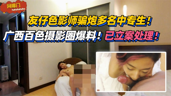 【网曝门】广西百色摄影圈爆料！友仔色影师骗炮多名中专生！已立案处理！!