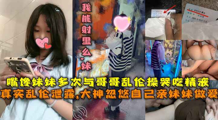 【真实乱伦】大神忽悠自己亲妹妹做爱，多次与哥哥乱伦操哭吃精液，哥你给我买手机我给你吃鸡巴