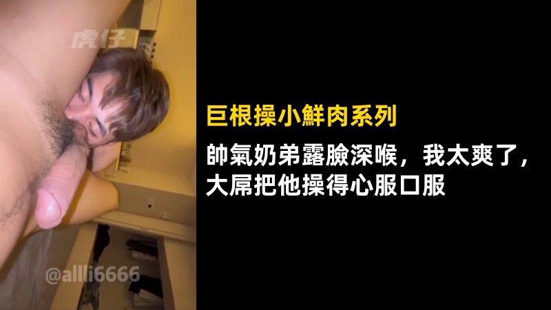 虎仔Pro：帅气奶弟露脸深喉，我太爽了，大屌把他操得心服口服