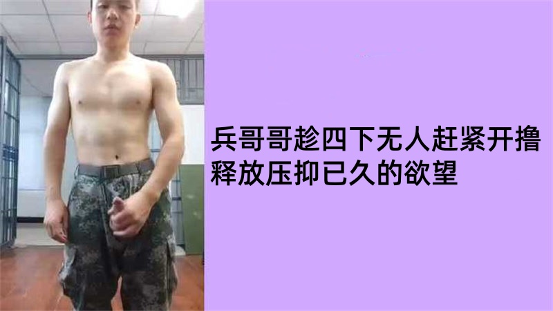 兵哥哥趁四下无人赶紧开撸，释放压抑已久的欲望