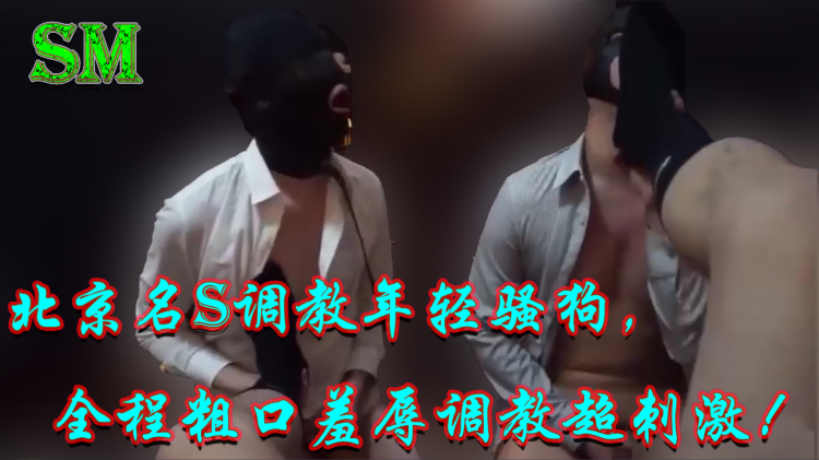 SM，北京名S调教年轻骚狗，全程粗口羞辱调教超刺激！