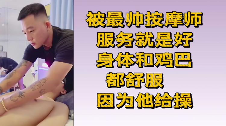 被最帅按摩师服务就是好 身体和鸡巴都舒服 因为他给操