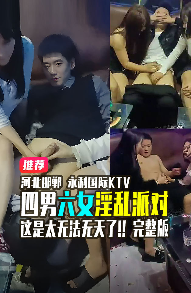 河北铺KTV 河北邯郸永年县朱庄 永利国际 KTV 4 男 6 女淫乱派对 完整版