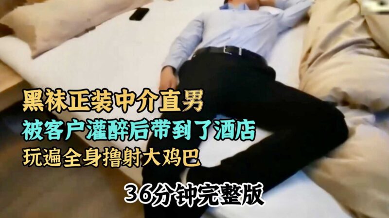 黑袜正装中介直男被客户灌醉后带到了酒店….37分钟完整版