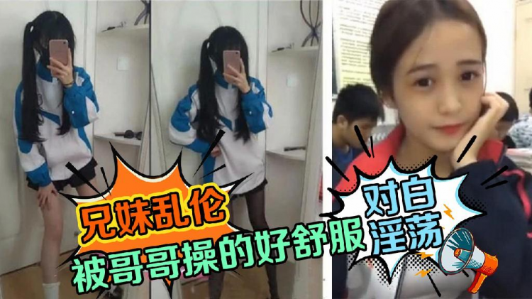 兄妹乱伦-对白淫荡想要哥哥的鸡巴，被哥哥操的哥哥好舒服