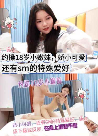 约操18岁小嫩妹，娇小可爱，还有sm的特殊爱好，床上床下极致反差，在床上淫语不断