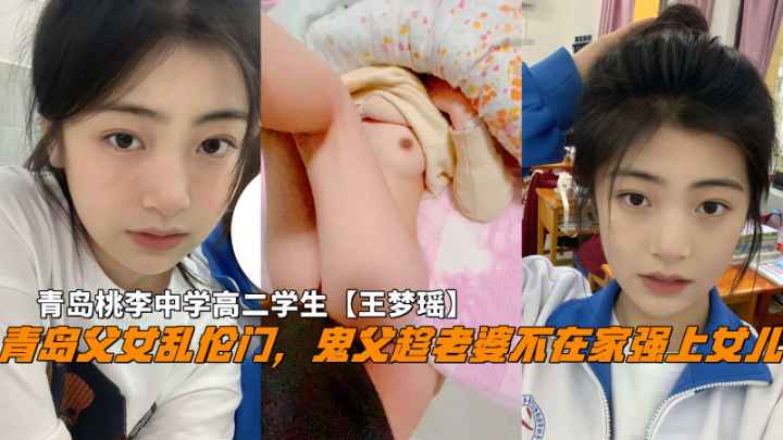 【青岛父女乱伦】鬼父趁老婆不在家破处女儿，青岛中学高二学生王梦瑶