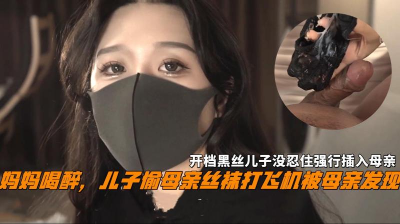 妈妈喝醉，儿子偷母亲丝袜打飞机被母亲发现，开档黑丝儿子没忍住强行潜入母亲