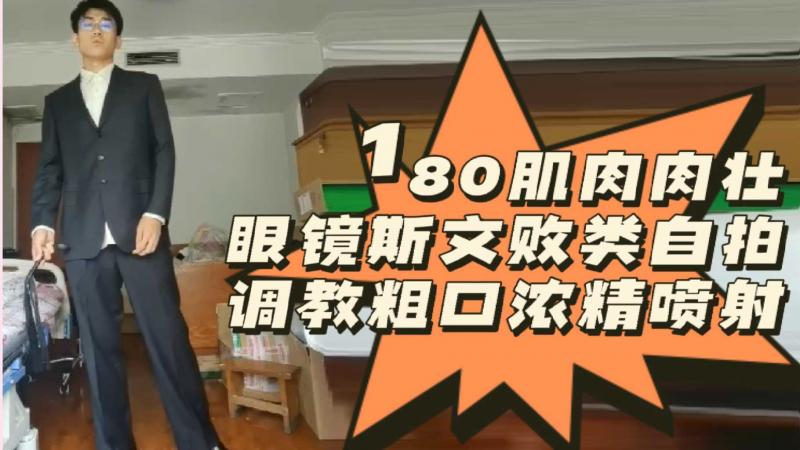 180肌肉肉壮眼镜斯文败类自拍调教粗口浓精喷射