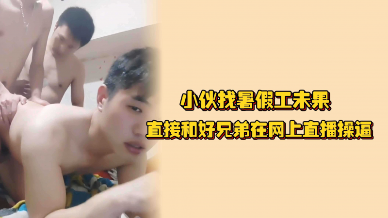 小伙找暑假工未果，直接和好兄弟在网上直播操逼，又爽又能赚钱谁喜欢？