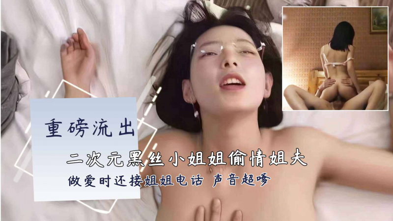 二次元黑丝小姐姐开房偷情富二代姐夫，做爱时还接姐姐电话 视频封面