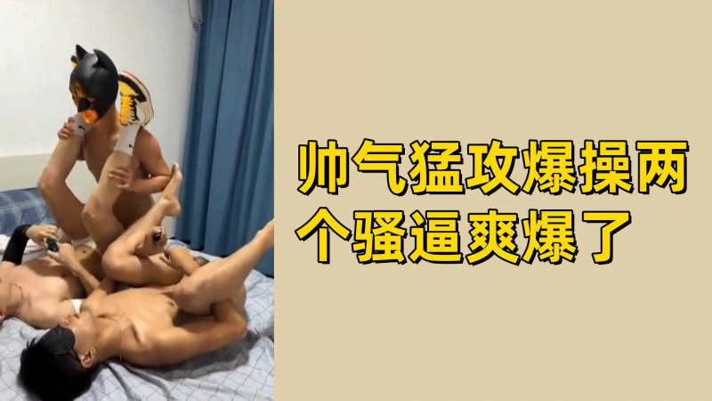 帅气勐攻爆操两个骚逼爽爆了