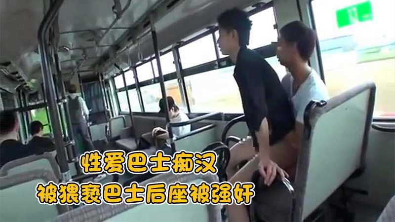 性爱巴士痴汉，被猥亵巴士后座被强奸